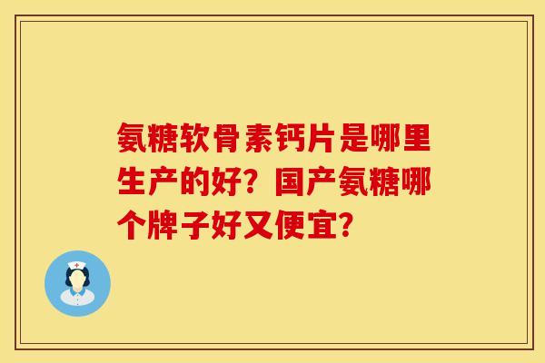 氨糖软骨素钙片是哪里生产的好？国产氨糖哪个牌子好又便宜？