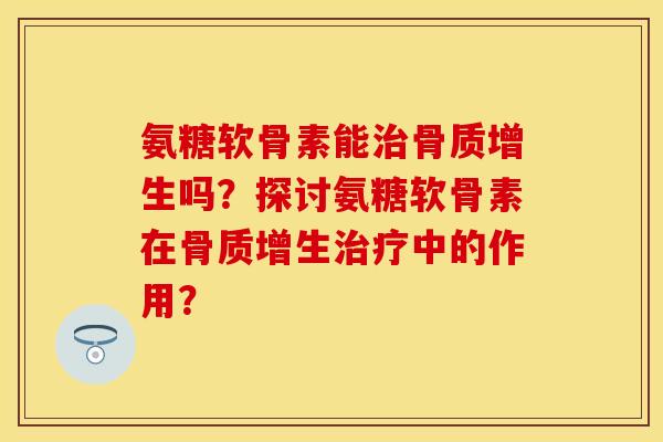 氨糖软骨素能吗？探讨氨糖软骨素在中的作用？