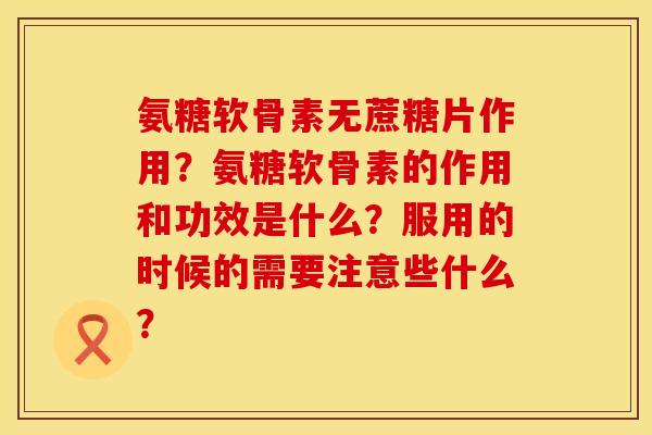 氨糖软骨素无蔗糖片作用？氨糖软骨素的作用和功效是什么？服用的时候的需要注意些什么？