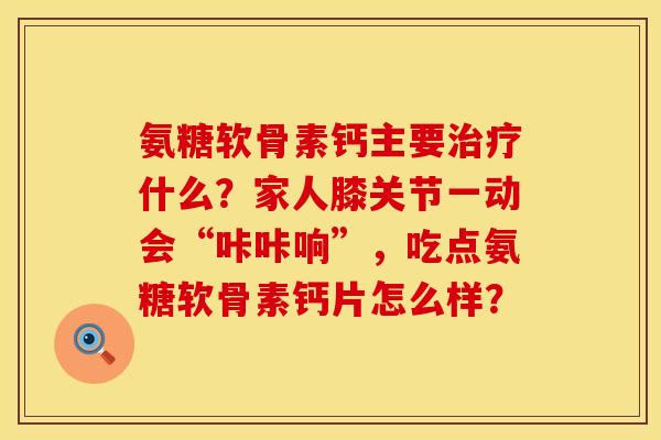 氨糖软骨素钙主要治疗什么？家人膝关节一动会“咔咔响”，吃点氨糖软骨素钙片怎么样？