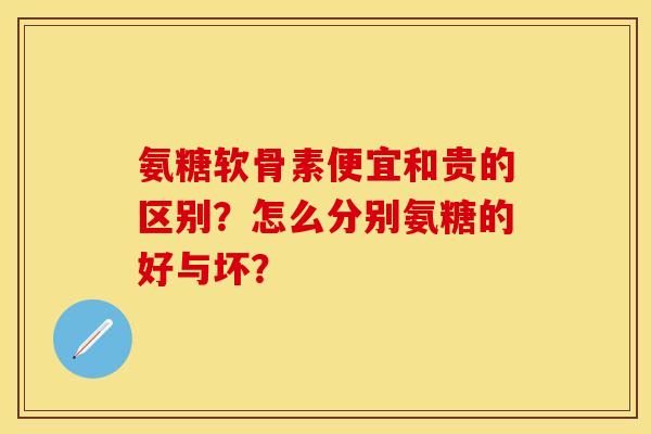 氨糖软骨素便宜和贵的区别？怎么分别氨糖的好与坏？