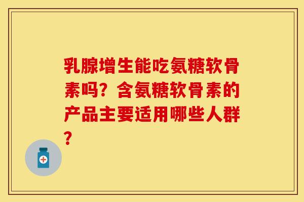 乳腺增生能吃氨糖软骨素吗？含氨糖软骨素的产品主要适用哪些人群？