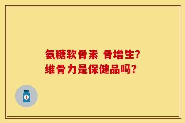 氨糖软骨素 骨增生？维骨力是保健品吗？