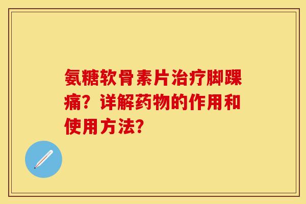 氨糖软骨素片脚踝痛?详解的作用和使用方法? 氨糖软骨素片脚踝痛?详解的作用和使用方法?