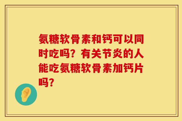 氨糖软骨素和钙可以同时吃吗?有的人能吃氨糖软骨素加钙片吗? 氨糖软骨素和钙可以同时吃吗?有的人能吃氨糖软骨素加钙片吗?