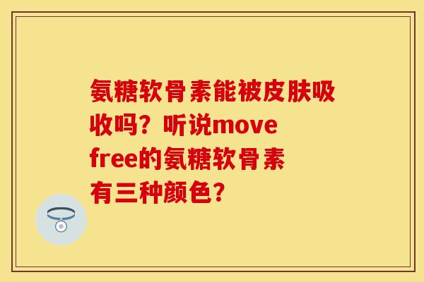 氨糖软骨素能被皮肤吸收吗？听说move free的氨糖软骨素有三种颜色？
