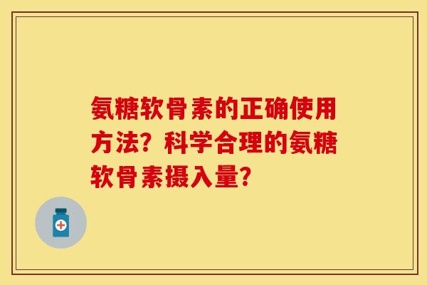 氨糖软骨素的正确使用方法?科学合理的氨糖软骨素摄入量? 氨糖软骨素的正确使用方法?科学合理的氨糖软骨素摄入量?