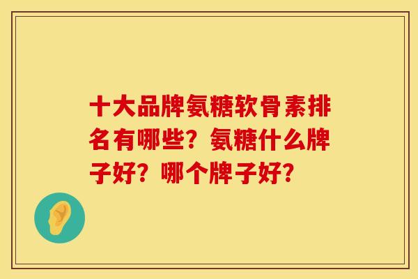 十大品牌氨糖软骨素排名有哪些？氨糖什么牌子好？哪个牌子好？
