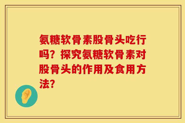 氨糖软骨素股骨头吃行吗？探究氨糖软骨素对股骨头的作用及食用方法？