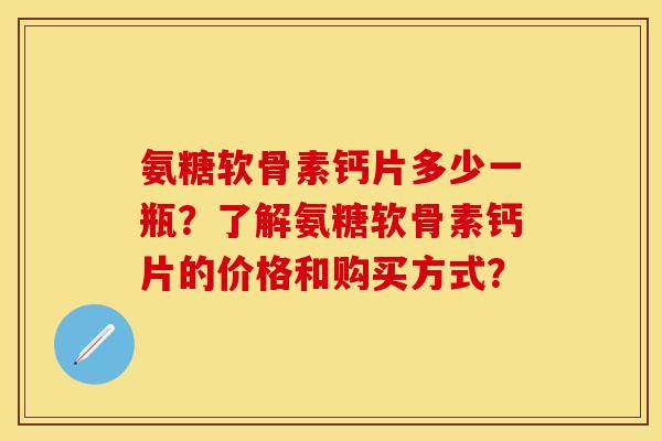 氨糖软骨素钙片多少一瓶？了解氨糖软骨素钙片的价格和购买方式？