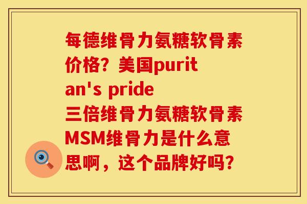 每德维骨力氨糖软骨素价格？美国puritan's pride三倍维骨力氨糖软骨素MSM维骨力是什么意思啊，这个品牌好吗？
