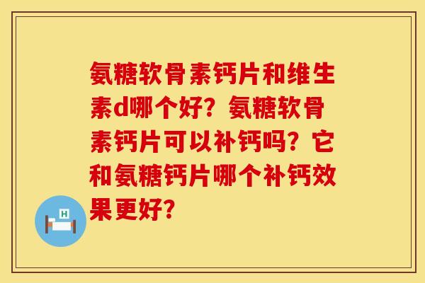 氨糖软骨素钙片和维生素d哪个好？氨糖软骨素钙片可以补钙吗？它和氨糖钙片哪个补钙效果更好？