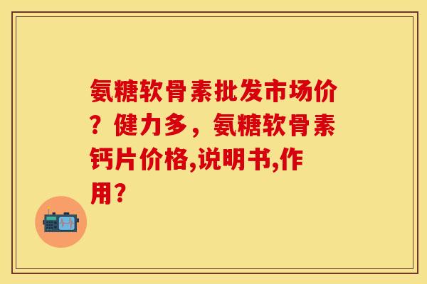 氨糖软骨素批发市场价？健力多，氨糖软骨素钙片价格,说明书,作用？