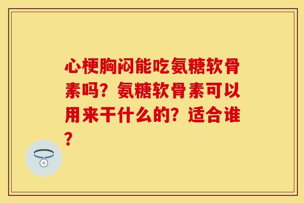 心梗胸闷能吃氨糖软骨素吗？氨糖软骨素可以用来干什么的？适合谁？