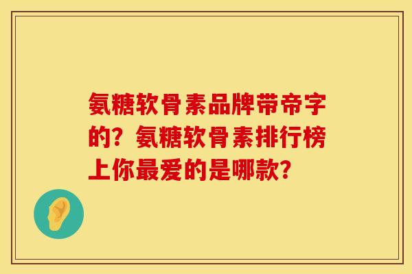 氨糖软骨素品牌带帝字的？氨糖软骨素排行榜上你最爱的是哪款？
