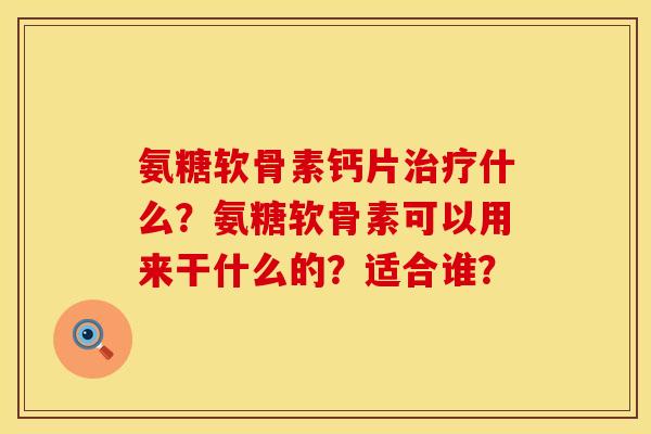 氨糖软骨素钙片治疗什么？氨糖软骨素可以用来干什么的？适合谁？