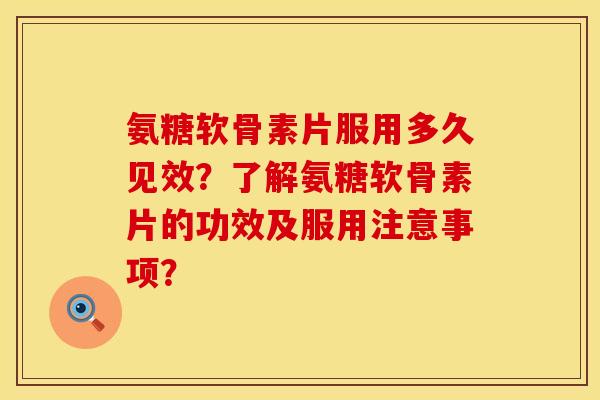 氨糖软骨素片服用多久见效？了解氨糖软骨素片的功效及服用注意事项？