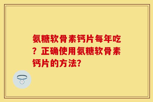 氨糖软骨素钙片每年吃？正确使用氨糖软骨素钙片的方法？