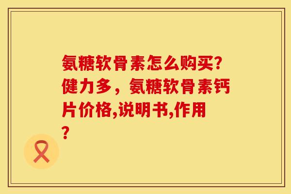 氨糖软骨素怎么购买？健力多，氨糖软骨素钙片价格,说明书,作用？