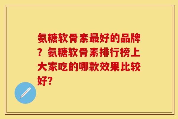 氨糖软骨素最好的品牌？氨糖软骨素排行榜上大家吃的哪款效果比较好？