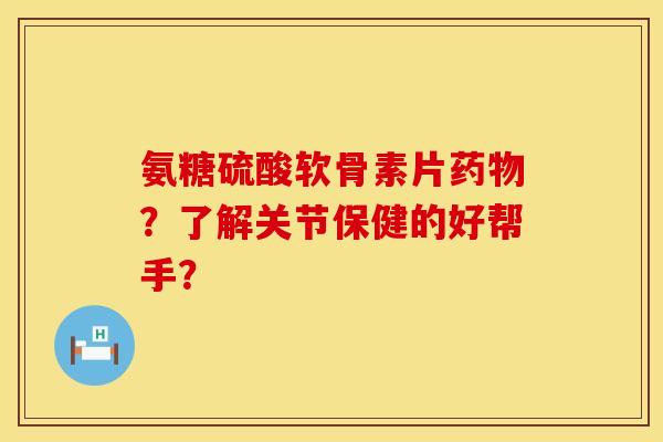 氨糖硫酸软骨素片药物？了解关节保健的好帮手？