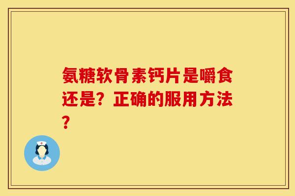 氨糖软骨素钙片是嚼食还是？正确的服用方法？