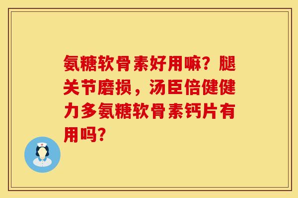 氨糖软骨素好用嘛？腿关节磨损，汤臣倍健健力多氨糖软骨素钙片有用吗？