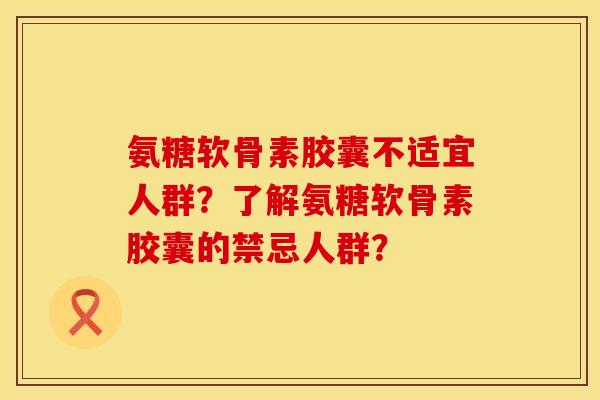 氨糖软骨素胶囊不适宜人群？了解氨糖软骨素胶囊的禁忌人群？