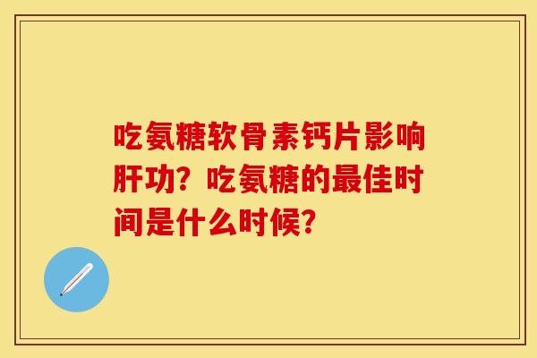 吃氨糖软骨素钙片影响肝功？吃氨糖的最佳时间是什么时候？