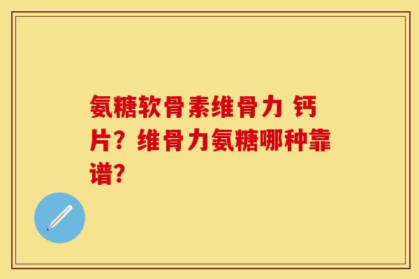 氨糖软骨素维骨力 钙片?维骨力氨糖哪种靠谱? 氨糖软骨素维骨力 钙片?维骨力氨糖哪种靠谱?