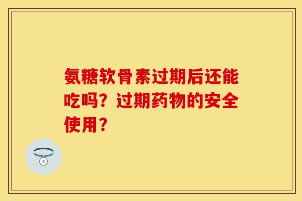 氨糖软骨素过期后还能吃吗？过期药物的安全使用？