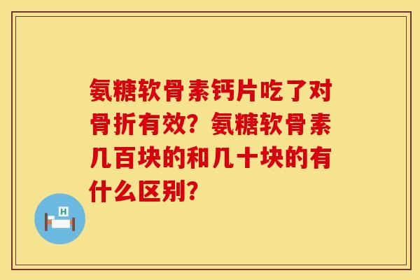 氨糖软骨素钙片吃了对有效?氨糖软骨素几百块的和几十块的有什么区别? 氨糖软骨素钙片吃了对有效?氨糖软骨素几百块的和几十块的有什么区别?