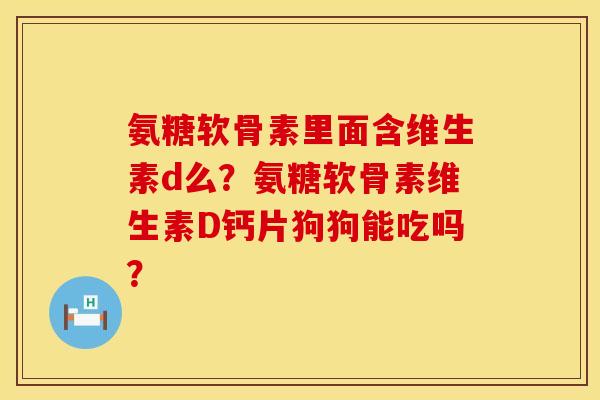 氨糖软骨素里面含维生素d么?氨糖软骨素维生素D钙片狗狗能吃吗? 氨糖软骨素里面含维生素d么?氨糖软骨素维生素D钙片狗狗能吃吗?