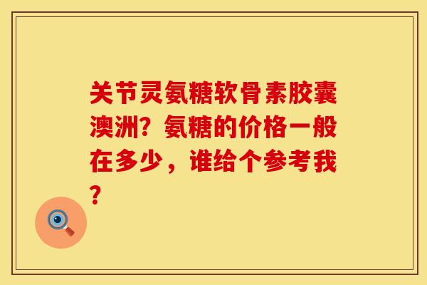 关节灵氨糖软骨素胶囊澳洲?氨糖的价格一般在多少,谁给个参考我? 关节灵氨糖软骨素胶囊澳洲?氨糖的价格一般在多少,谁给个参考我?