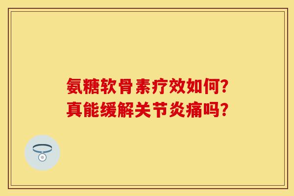 氨糖软骨素疗效如何?真能缓解痛吗? 氨糖软骨素疗效如何?真能缓解痛吗?