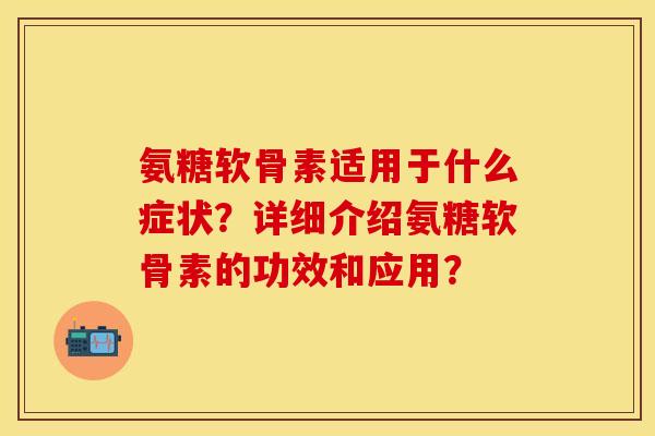 氨糖软骨素适用于什么症状?详细介绍氨糖软骨素的功效和应用? 氨糖软骨素适用于什么症状?详细介绍氨糖软骨素的功效和应用?