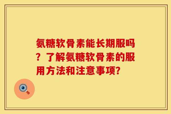 氨糖软骨素能长期服吗？了解氨糖软骨素的服用方法和注意事项？