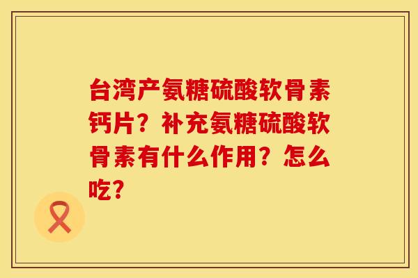 台湾产氨糖硫酸软骨素钙片？补充氨糖硫酸软骨素有什么作用？怎么吃？
