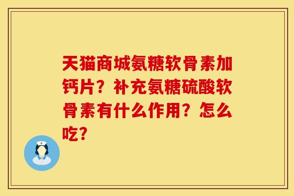 天猫商城氨糖软骨素加钙片?补充氨糖硫酸软骨素有什么作用?怎么吃? 天猫商城氨糖软骨素加钙片?补充氨糖硫酸软骨素有什么作用?怎么吃?