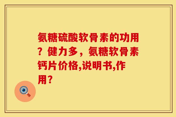 氨糖硫酸软骨素的功用？健力多，氨糖软骨素钙片价格,说明书,作用？