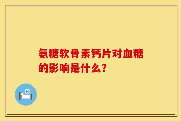 氨糖软骨素钙片对血糖的影响是什么？