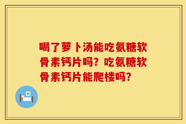 喝了萝卜汤能吃氨糖软骨素钙片吗？吃氨糖软骨素钙片能爬楼吗？