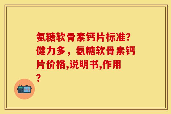 氨糖软骨素钙片标准？健力多，氨糖软骨素钙片价格,说明书,作用？