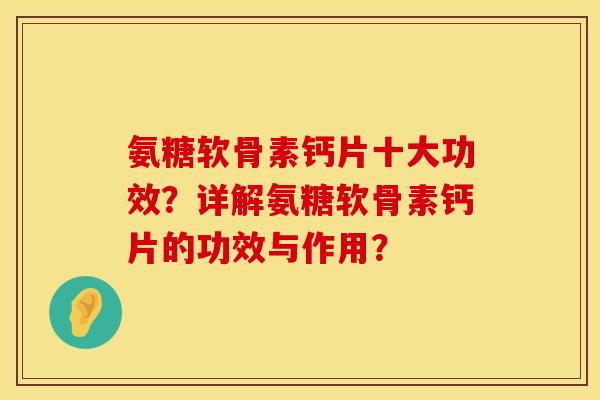 氨糖软骨素钙片十大功效?详解氨糖软骨素钙片的功效与作用? 氨糖软骨素钙片十大功效?详解氨糖软骨素钙片的功效与作用?