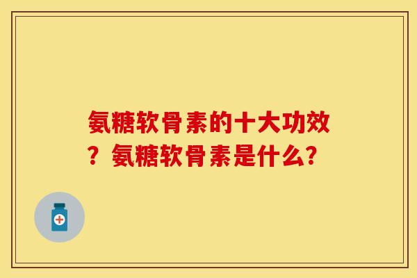 氨糖软骨素的十大功效？氨糖软骨素是什么？