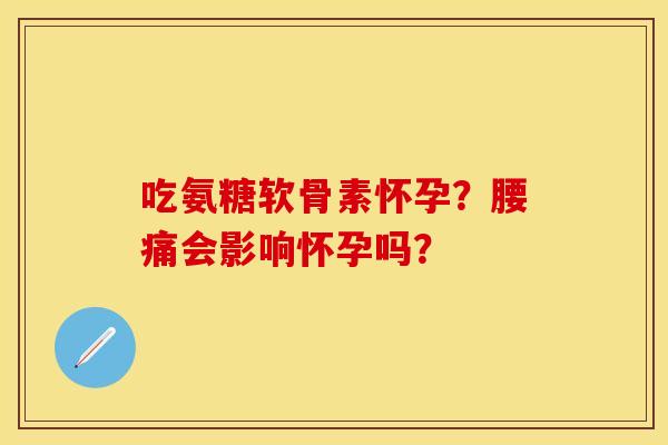 吃氨糖软骨素怀孕？腰痛会影响怀孕吗？