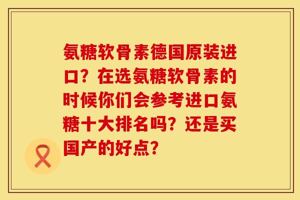 氨糖软骨素德国原装进口？在选氨糖软骨素的时候你们会参考进口氨糖十大排名吗？还是买国产的好点？