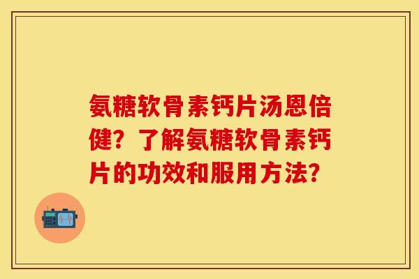 氨糖软骨素钙片汤恩倍健?了解氨糖软骨素钙片的功效和服用方法? 氨糖软骨素钙片汤恩倍健?了解氨糖软骨素钙片的功效和服用方法?