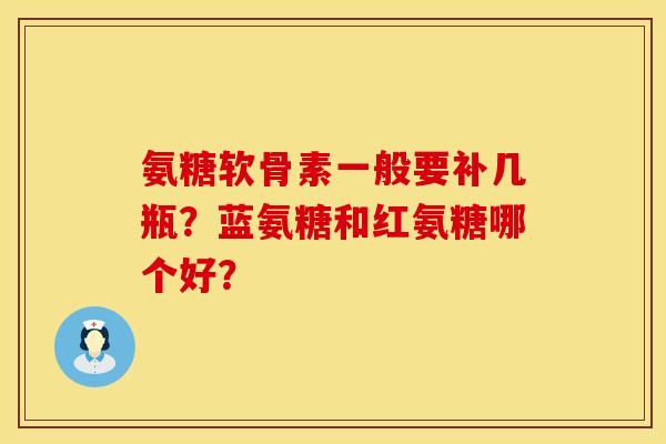 氨糖软骨素一般要补几瓶？蓝氨糖和红氨糖哪个好？