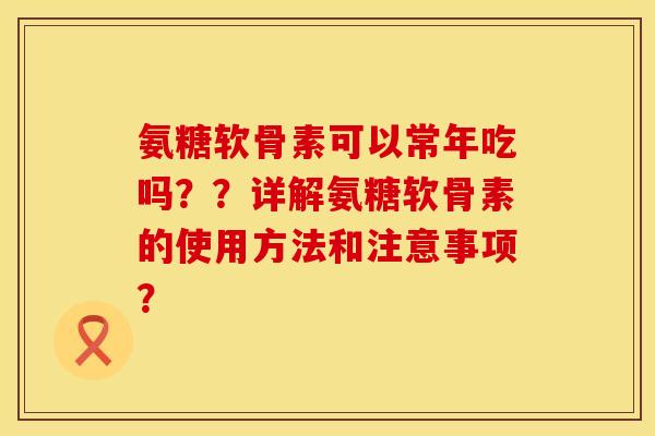 氨糖软骨素可以常年吃吗??详解氨糖软骨素的使用方法和注意事项? 氨糖软骨素可以常年吃吗??详解氨糖软骨素的使用方法和注意事项?